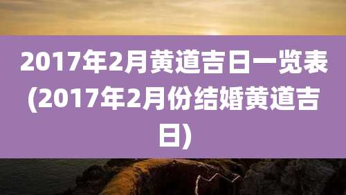 2017年2月黄道吉日一览表(2017年2月份结婚黄道吉日)