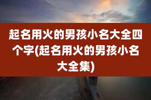 起名用火的男孩小名大全四个字(起名用火的男孩小名大全集)