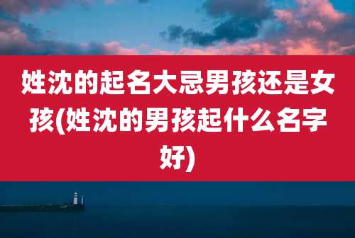 姓沈的起名大忌男孩还是女孩(姓沈的男孩起什么名字好)