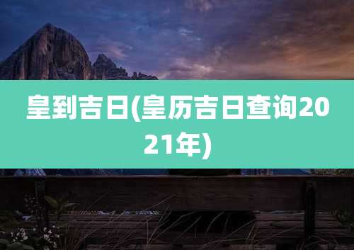 皇到吉日(皇历吉日查询2021年)