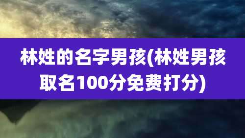 林姓的名字男孩(林姓男孩取名100分免费打分)
