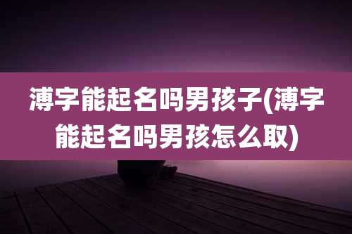 溥字能起名吗男孩子(溥字能起名吗男孩怎么取)
