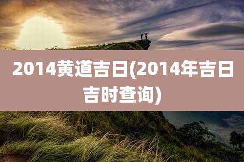 2014黄道吉日(2014年吉日吉时查询)