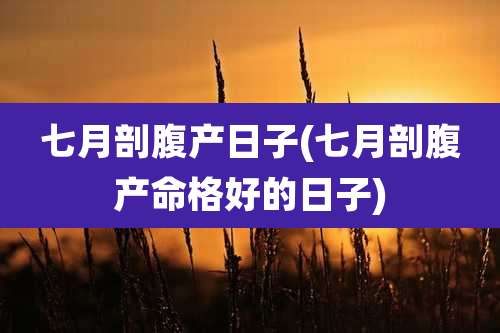七月剖腹产日子(七月剖腹产命格好的日子)
