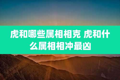 虎和哪些属相相克 虎和什么属相相冲最凶