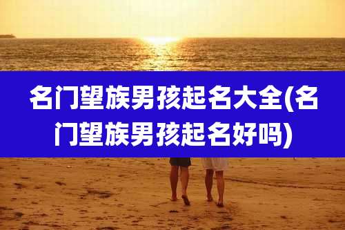 名门望族男孩起名大全(名门望族男孩起名好吗)