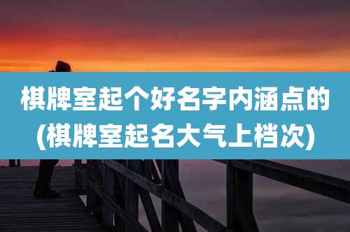 棋牌室起个好名字内涵点的(棋牌室起名大气上档次)