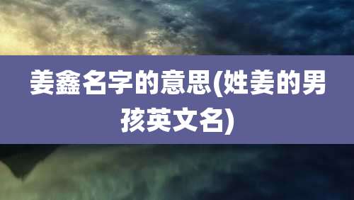 姜鑫名字的意思(姓姜的男孩英文名)