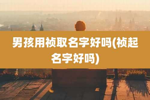 男孩用祯取名字好吗(祯起名字好吗)