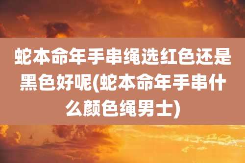 蛇本命年手串绳选红色还是黑色好呢(蛇本命年手串什么颜色绳男士)