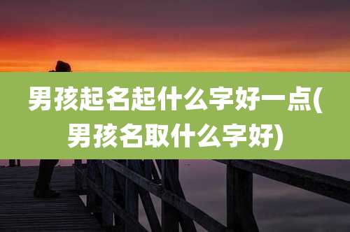 男孩起名起什么字好一点(男孩名取什么字好)