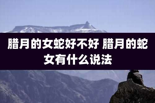 腊月的女蛇好不好 腊月的蛇女有什么说法