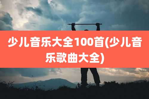 少儿音乐大全100首(少儿音乐歌曲大全)