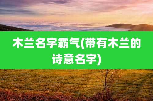 木兰名字霸气(带有木兰的诗意名字)