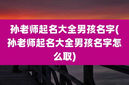 孙老师起名大全男孩名字(孙老师起名大全男孩名字怎么取)