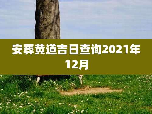 安葬黄道吉日查询2021年12月