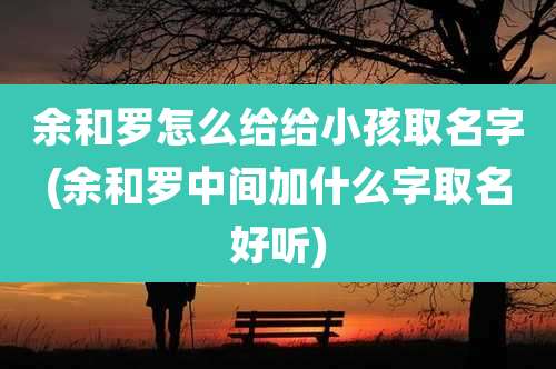 余和罗怎么给给小孩取名字(余和罗中间加什么字取名好听)