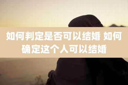 如何判定是否可以结婚 如何确定这个人可以结婚