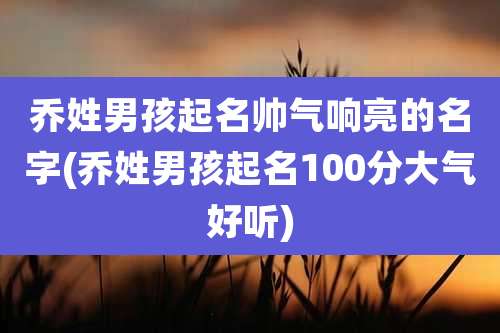 乔姓男孩起名帅气响亮的名字(乔姓男孩起名100分大气好听)