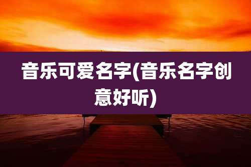 音乐可爱名字(音乐名字创意好听)