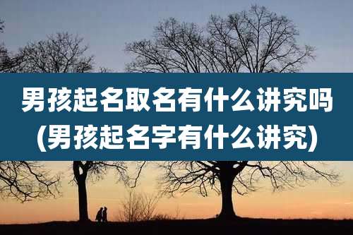 男孩起名取名有什么讲究吗(男孩起名字有什么讲究)
