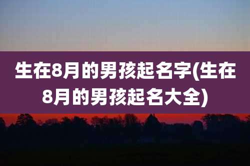 生在8月的男孩起名字(生在8月的男孩起名大全)