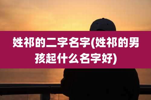 姓祁的二字名字(姓祁的男孩起什么名字好)