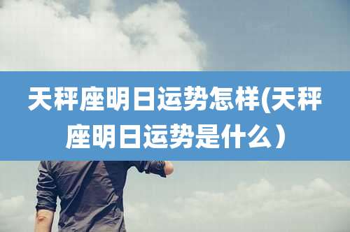 天秤座明日运势怎样(天秤座明日运势是什么)