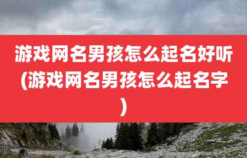 游戏网名男孩怎么起名好听(游戏网名男孩怎么起名字)