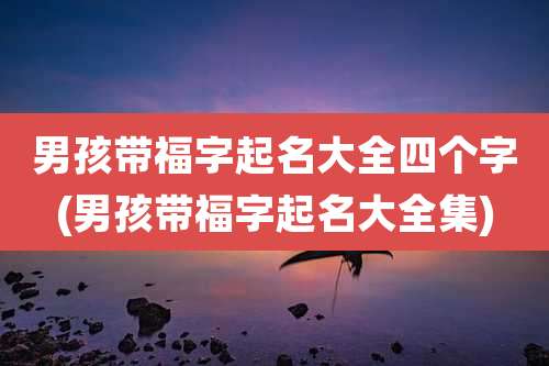 男孩带福字起名大全四个字(男孩带福字起名大全集)