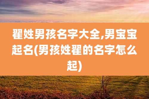 翟姓男孩名字大全,男宝宝起名(男孩姓翟的名字怎么起)