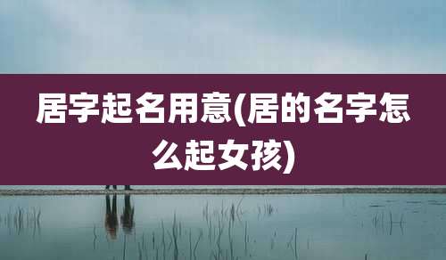 居字起名用意(居的名字怎么起女孩)