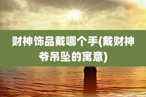 财神饰品戴哪个手(戴财神爷吊坠的寓意)