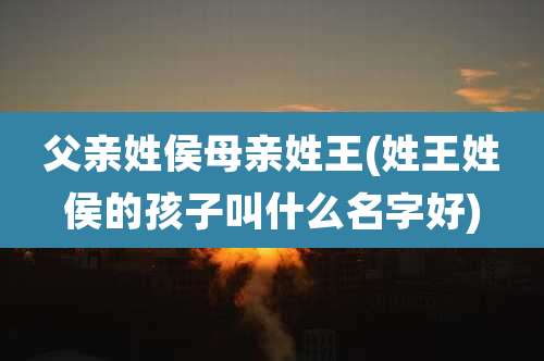 父亲姓侯母亲姓王(姓王姓侯的孩子叫什么名字好)