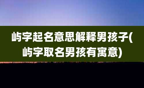 屿字起名意思解释男孩子(屿字取名男孩有寓意)