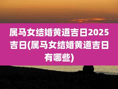 属马女结婚黄道吉日2025吉日(属马女结婚黄道吉日有哪些)
