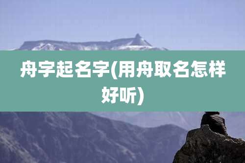 舟字起名字(用舟取名怎样好听)