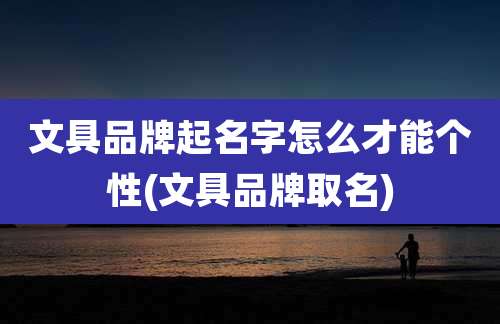 文具品牌起名字怎么才能个性(文具品牌取名)