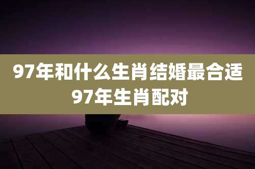 97年和什么生肖结婚最合适 97年生肖配对