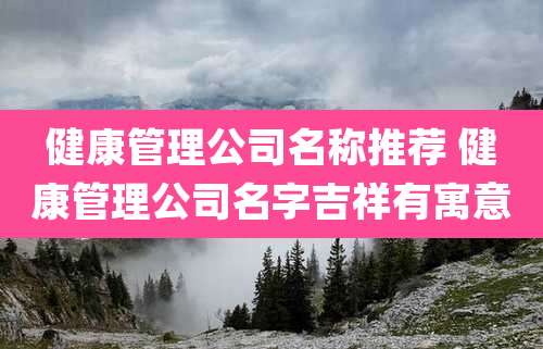健康管理公司名称推荐 健康管理公司名字吉祥有寓意