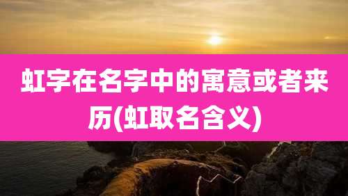 虹字在名字中的寓意或者来历(虹取名含义)