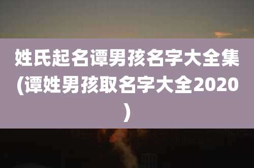 姓氏起名谭男孩名字大全集(谭姓男孩取名字大全2020)