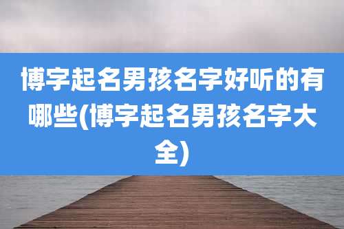 博字起名男孩名字好听的有哪些(博字起名男孩名字大全)