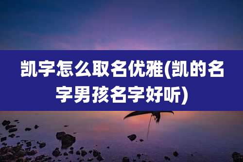 凯字怎么取名优雅(凯的名字男孩名字好听)