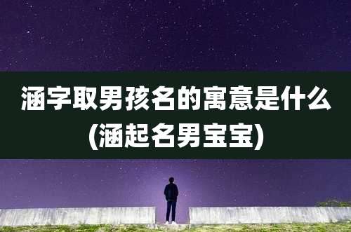 涵字取男孩名的寓意是什么(涵起名男宝宝)