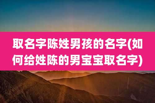 取名字陈姓男孩的名字(如何给姓陈的男宝宝取名字)