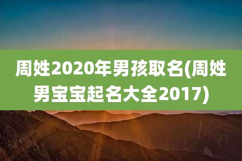 周姓2020年男孩取名(周姓男宝宝起名大全2017)