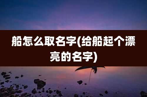 船怎么取名字(给船起个漂亮的名字)