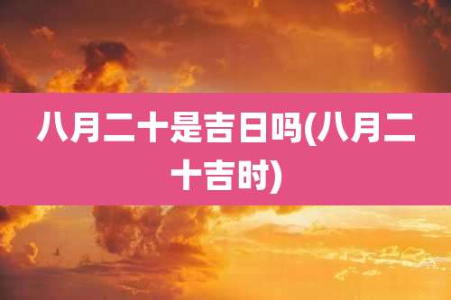 八月二十是吉日吗(八月二十吉时)