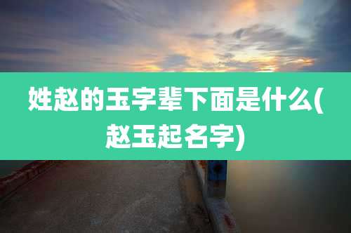 姓赵的玉字辈下面是什么(赵玉起名字)